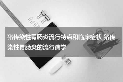 猪传染性胃肠炎流行特点和临床症状 猪传染性胃肠炎的流行病学
