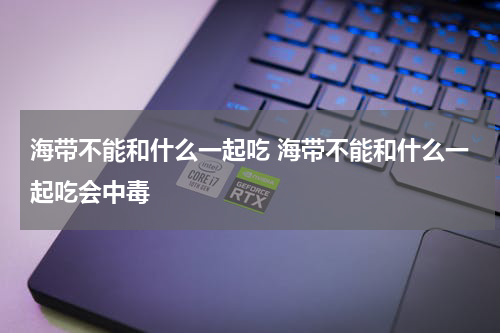 海带不能和什么一起吃 海带不能和什么一起吃会中毒