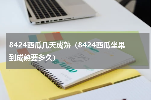 8424西瓜几天成熟（8424西瓜坐果到成熟要多久）