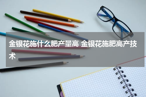 金银花施什么肥产量高 金银花施肥高产技术