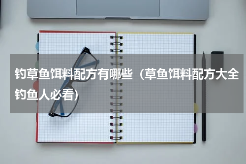 钓草鱼饵料配方有哪些（草鱼饵料配方大全钓鱼人必看）