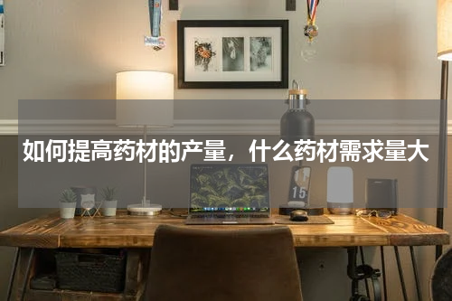 如何提高药材的产量，什么药材需求量大