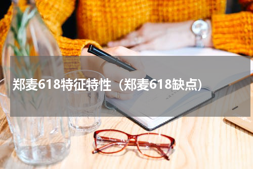 郑麦618特征特性（郑麦618缺点）