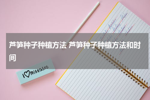 芦笋种子种植方法 芦笋种子种植方法和时间