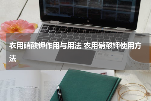 农用硝酸钾作用与用法 农用硝酸钾使用方法