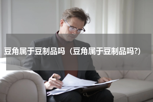 豆角属于豆制品吗（豆角属于豆制品吗?）