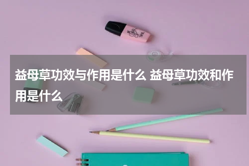 益母草功效与作用是什么 益母草功效和作用是什么