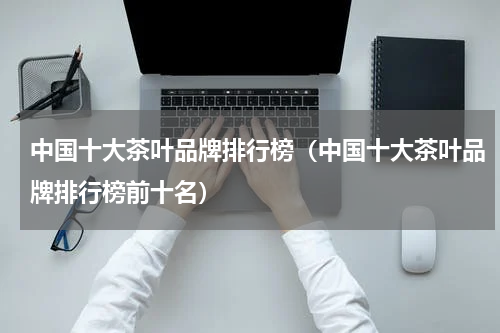 中国十大茶叶品牌排行榜（中国十大茶叶品牌排行榜前十名）