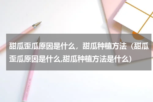 甜瓜歪瓜原因是什么，甜瓜种植方法（甜瓜歪瓜原因是什么,甜瓜种植方法是什么）