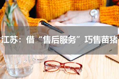 江苏：借“售后服务”巧售苗猪