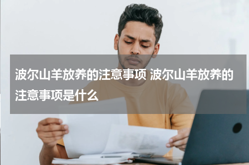 波尔山羊放养的注意事项 波尔山羊放养的注意事项是什么