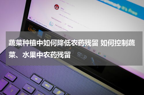 蔬菜种植中如何降低农药残留 如何控制蔬菜、水果中农药残留
