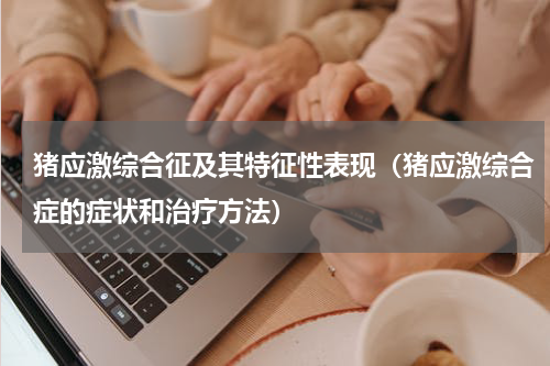 猪应激综合征及其特征性表现（猪应激综合症的症状和治疗方法）