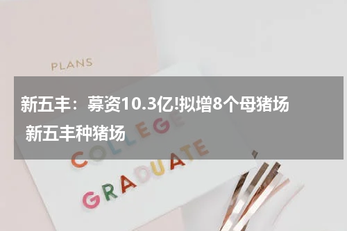 新五丰：募资10.3亿!拟增8个母猪场 新五丰种猪场