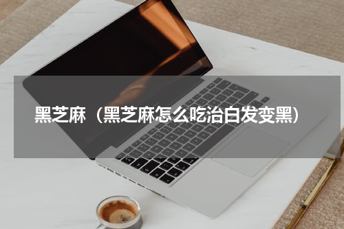 黑芝麻（黑芝麻怎么吃治白发变黑）