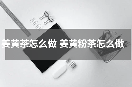 姜黄茶怎么做 姜黄粉茶怎么做