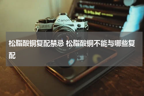 松脂酸铜复配禁忌 松脂酸铜不能与哪些复配