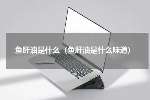 鱼肝油是什么（鱼肝油是什么味道）