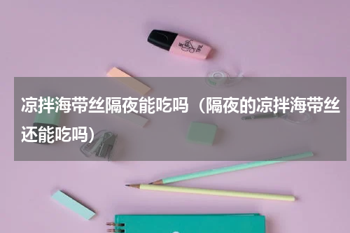 凉拌海带丝隔夜能吃吗（隔夜的凉拌海带丝还能吃吗）