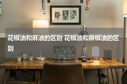花椒油和麻油的区别 花椒油和麻椒油的区别