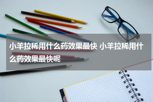小羊拉稀用什么药效果最快 小羊拉稀用什么药效果最快呢