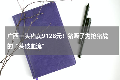 广西一头猪卖9128元！猪贩子为抢猪战的“头破血流”