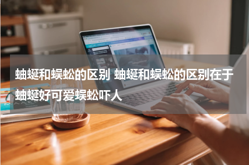 蚰蜒和蜈蚣的区别 蚰蜒和蜈蚣的区别在于蚰蜒好可爱蜈蚣吓人