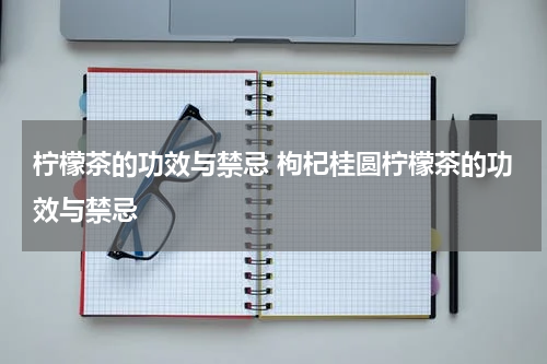 柠檬茶的功效与禁忌 枸杞桂圆柠檬茶的功效与禁忌