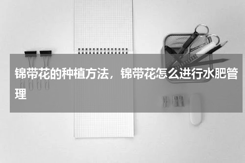 锦带花的种植方法，锦带花怎么进行水肥管理