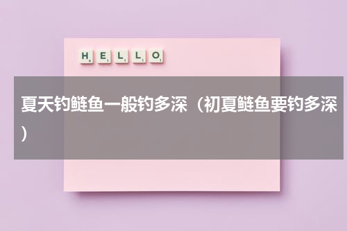 夏天钓鲢鱼一般钓多深（初夏鲢鱼要钓多深）