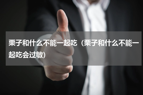 栗子和什么不能一起吃（栗子和什么不能一起吃会过敏）