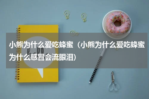 小熊为什么爱吃蜂蜜（小熊为什么爱吃蜂蜜为什么感冒会流眼泪）