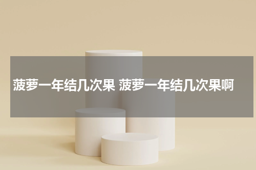 菠萝一年结几次果 菠萝一年结几次果啊