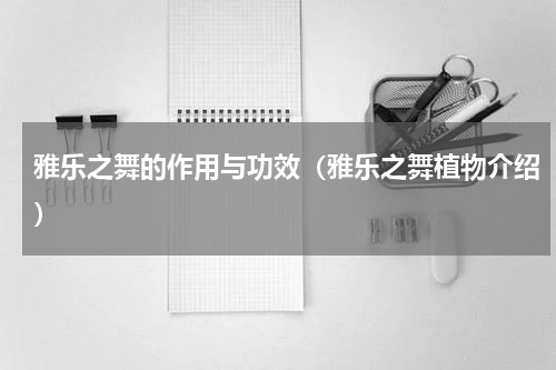 雅乐之舞的作用与功效（雅乐之舞植物介绍）