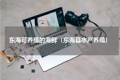 东海可养殖的海鲜（东海县水产养殖）
