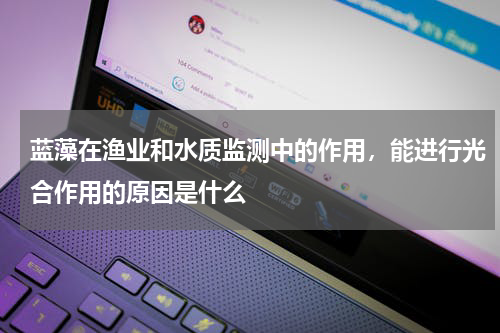 蓝藻在渔业和水质监测中的作用，能进行光合作用的原因是什么