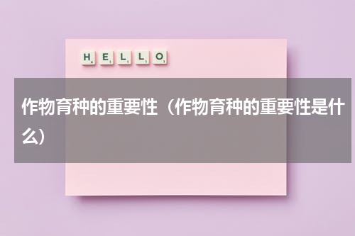 作物育种的重要性（作物育种的重要性是什么）