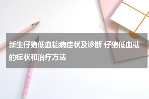 新生仔猪低血糖病症状及诊断 仔猪低血糖的症状和治疗方法