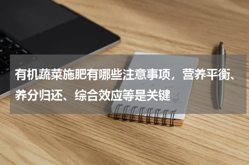 有机蔬菜施肥有哪些注意事项，营养平衡、养分归还、综合效应等是关键