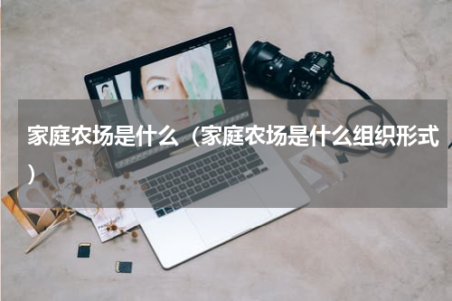家庭农场是什么（家庭农场是什么组织形式）