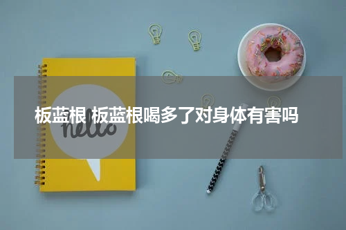 板蓝根 板蓝根喝多了对身体有害吗