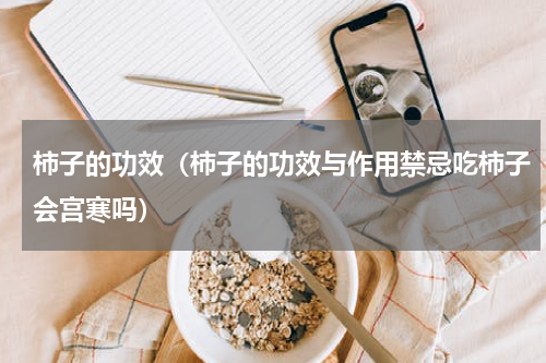 柿子的功效（柿子的功效与作用禁忌吃柿子会宫寒吗）