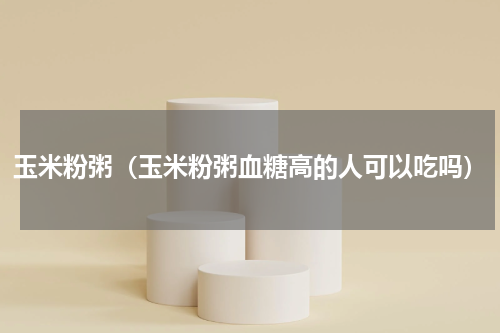 玉米粉粥（玉米粉粥血糖高的人可以吃吗）