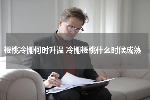 樱桃冷棚何时升温 冷棚樱桃什么时候成熟