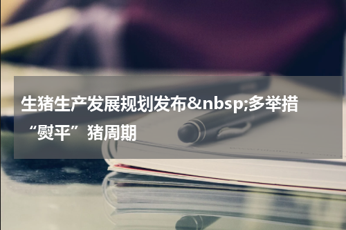 生猪生产发展规划发布&nbsp;多举措“熨平”猪周期