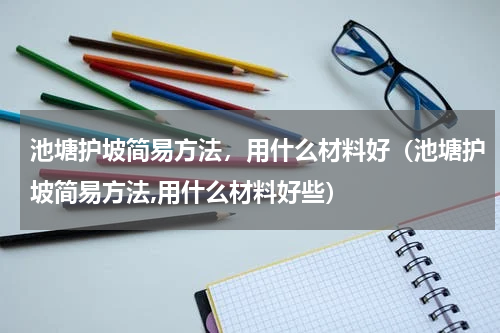 池塘护坡简易方法，用什么材料好（池塘护坡简易方法,用什么材料好些）