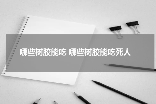 哪些树胶能吃 哪些树胶能吃死人