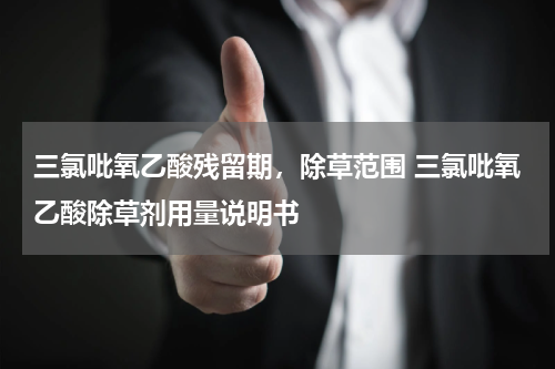 三氯吡氧乙酸残留期，除草范围 三氯吡氧乙酸除草剂用量说明书