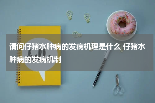 请问仔猪水肿病的发病机理是什么 仔猪水肿病的发病机制