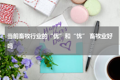 当前畜牧行业的“优”和“忧” 畜牧业好吗